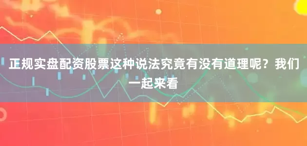 正规实盘配资股票这种说法究竟有没有道理呢？我们一起来看