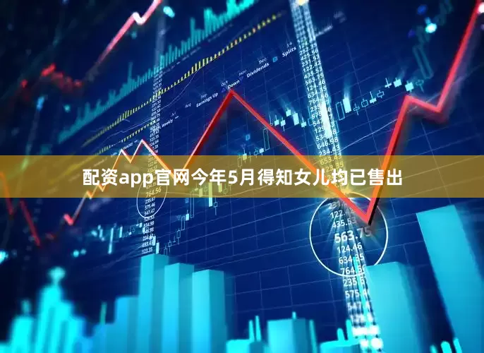 配资app官网今年5月得知女儿均已售出