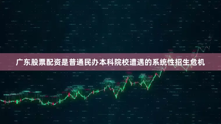 广东股票配资是普通民办本科院校遭遇的系统性招生危机
