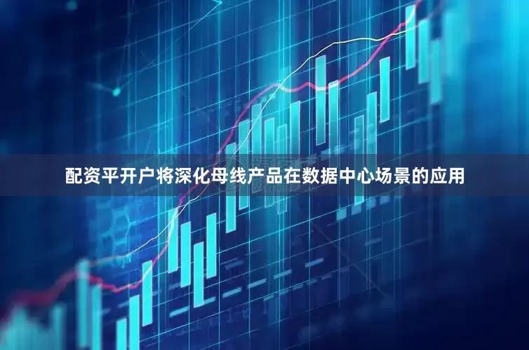 配资平开户将深化母线产品在数据中心场景的应用