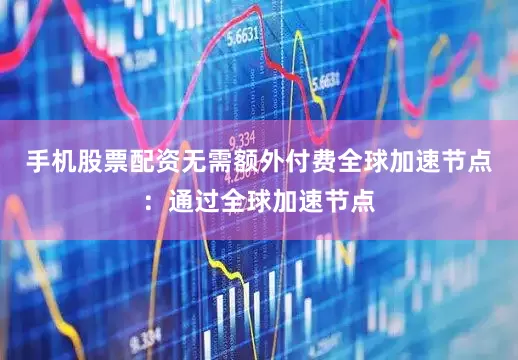 手机股票配资无需额外付费全球加速节点：通过全球加速节点