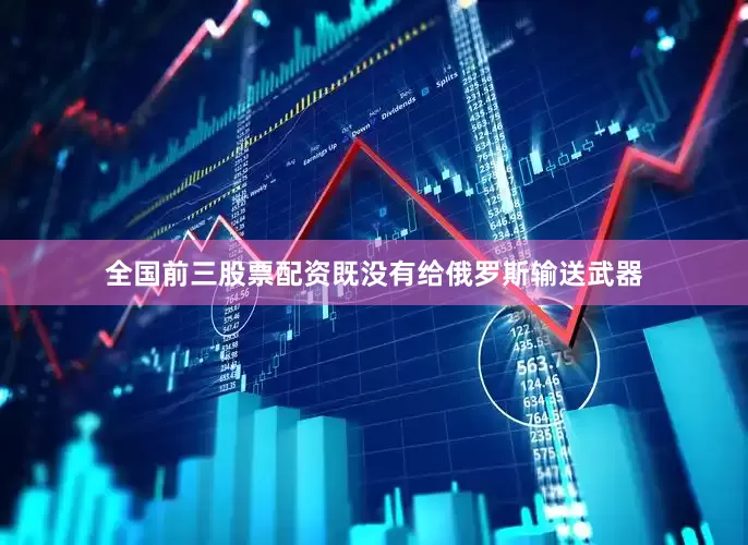全国前三股票配资既没有给俄罗斯输送武器