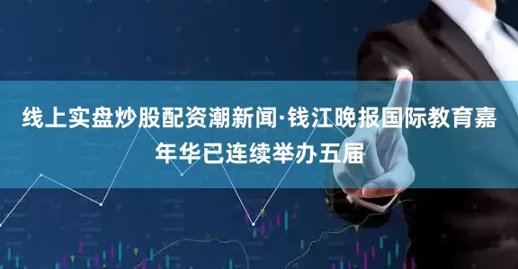 线上实盘炒股配资潮新闻·钱江晚报国际教育嘉年华已连续举办五届