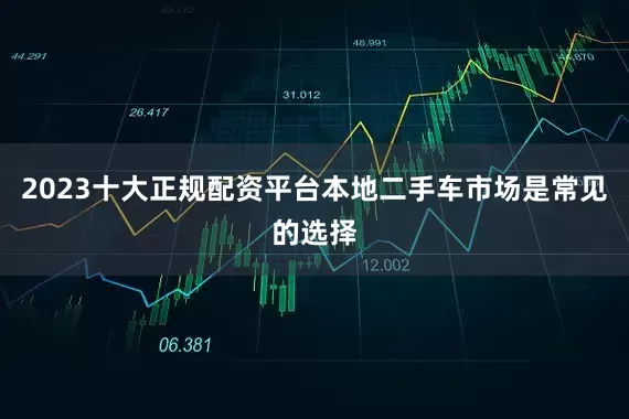 2023十大正规配资平台本地二手车市场是常见的选择