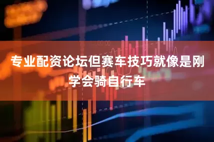 专业配资论坛但赛车技巧就像是刚学会骑自行车