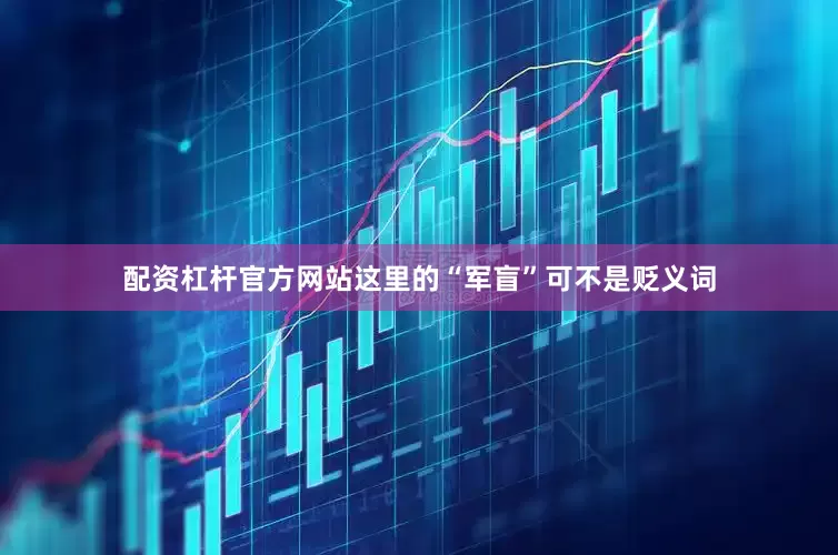 配资杠杆官方网站这里的“军盲”可不是贬义词