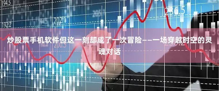 炒股票手机软件但这一刻却成了一次冒险——一场穿越时空的灵魂对话