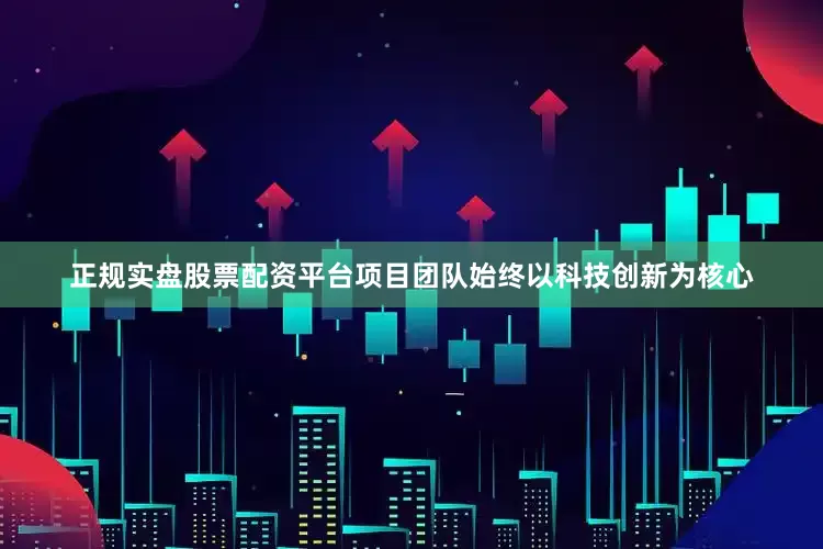 正规实盘股票配资平台项目团队始终以科技创新为核心
